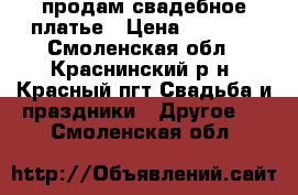 продам свадебное платье › Цена ­ 4 000 - Смоленская обл., Краснинский р-н, Красный пгт Свадьба и праздники » Другое   . Смоленская обл.